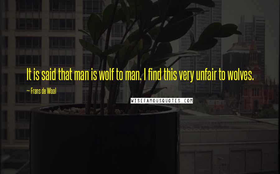 Frans De Waal Quotes: It is said that man is wolf to man. I find this very unfair to wolves.