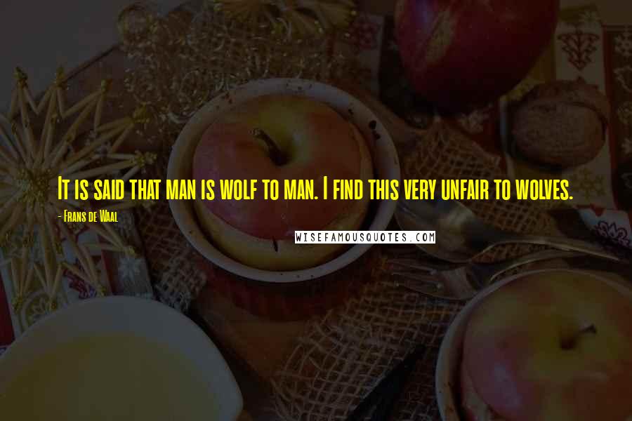 Frans De Waal Quotes: It is said that man is wolf to man. I find this very unfair to wolves.