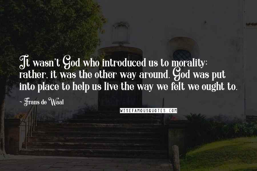 Frans De Waal Quotes: It wasn't God who introduced us to morality; rather, it was the other way around. God was put into place to help us live the way we felt we ought to.