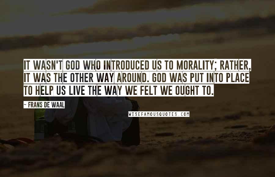 Frans De Waal Quotes: It wasn't God who introduced us to morality; rather, it was the other way around. God was put into place to help us live the way we felt we ought to.