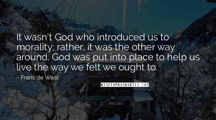 Frans De Waal Quotes: It wasn't God who introduced us to morality; rather, it was the other way around. God was put into place to help us live the way we felt we ought to.