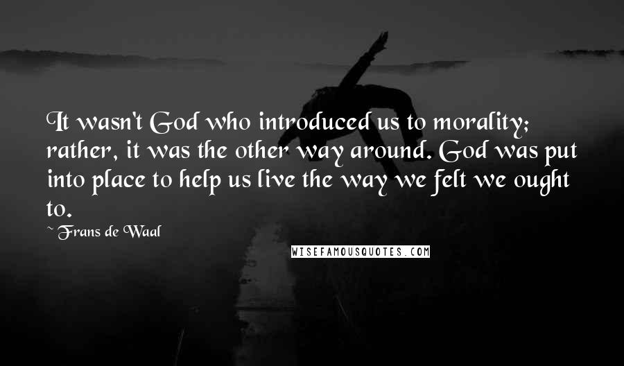 Frans De Waal Quotes: It wasn't God who introduced us to morality; rather, it was the other way around. God was put into place to help us live the way we felt we ought to.