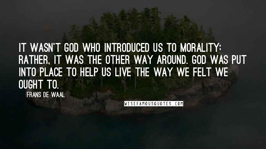 Frans De Waal Quotes: It wasn't God who introduced us to morality; rather, it was the other way around. God was put into place to help us live the way we felt we ought to.