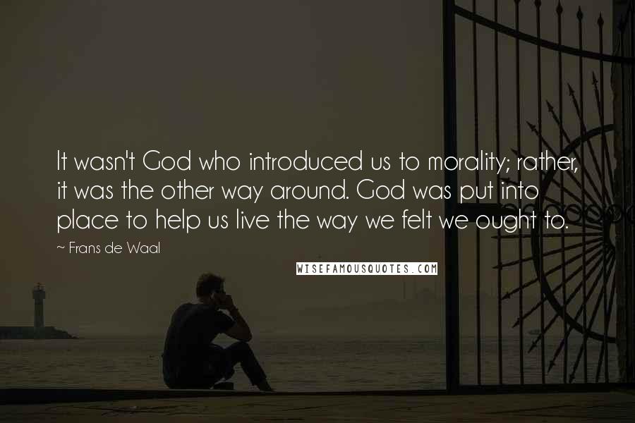 Frans De Waal Quotes: It wasn't God who introduced us to morality; rather, it was the other way around. God was put into place to help us live the way we felt we ought to.