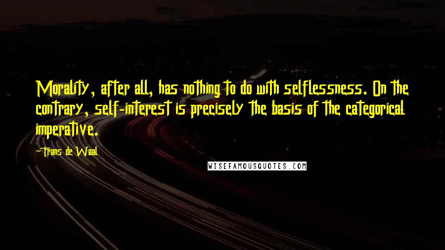 Frans De Waal Quotes: Morality, after all, has nothing to do with selflessness. On the contrary, self-interest is precisely the basis of the categorical imperative.