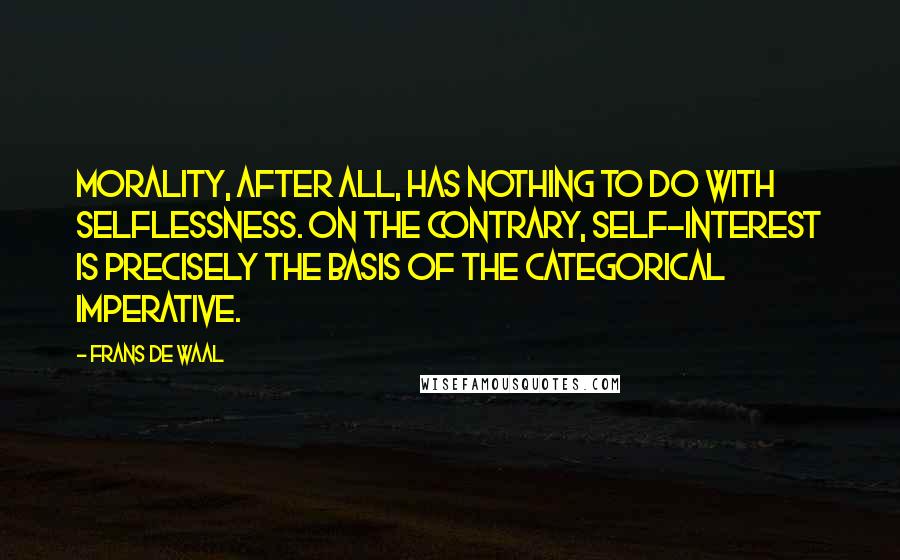 Frans De Waal Quotes: Morality, after all, has nothing to do with selflessness. On the contrary, self-interest is precisely the basis of the categorical imperative.