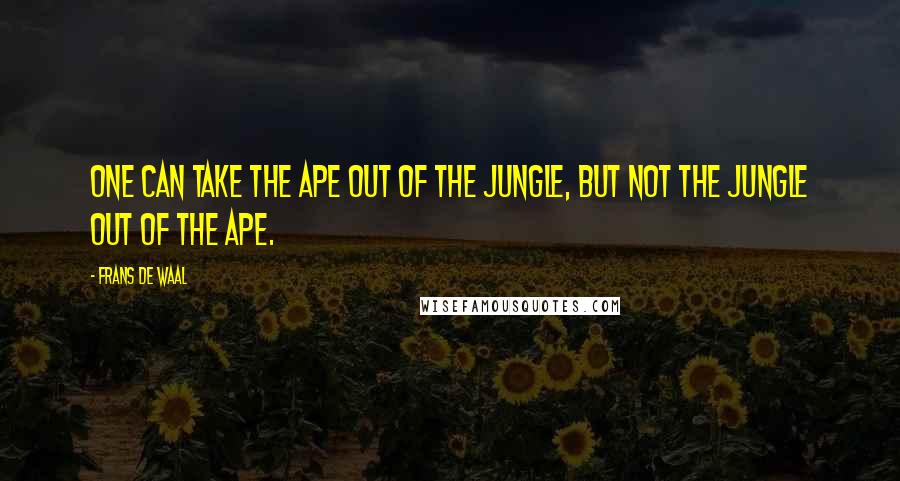 Frans De Waal Quotes: One can take the ape out of the jungle, but not the jungle out of the ape.