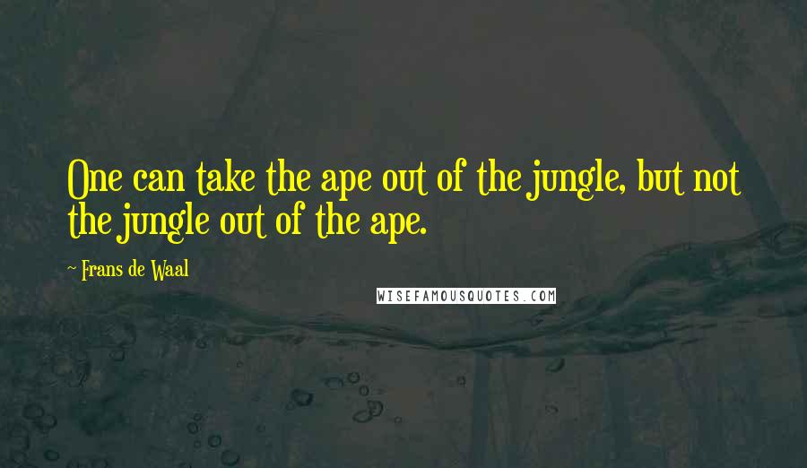 Frans De Waal Quotes: One can take the ape out of the jungle, but not the jungle out of the ape.