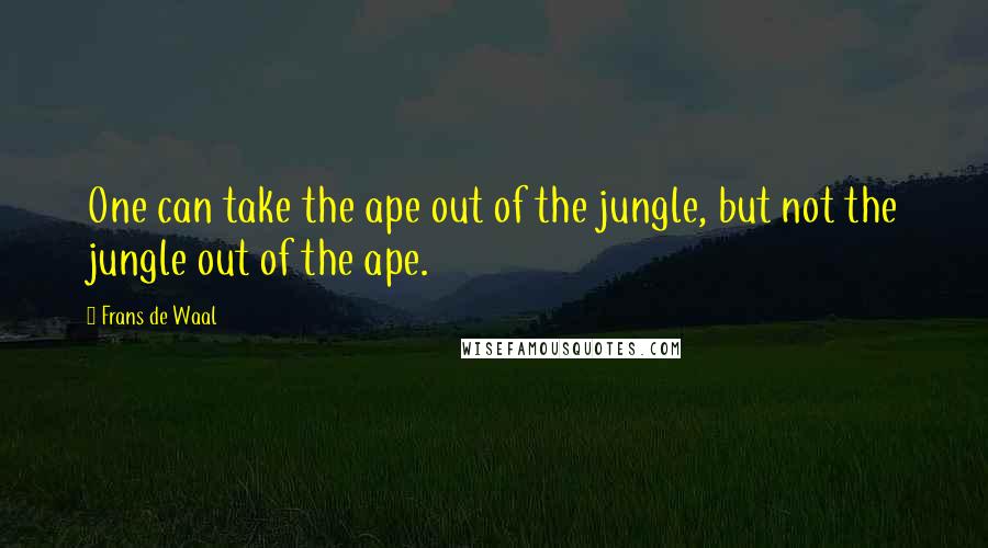 Frans De Waal Quotes: One can take the ape out of the jungle, but not the jungle out of the ape.