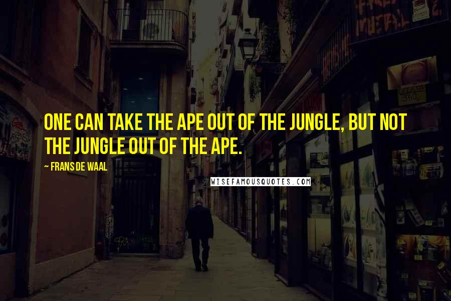 Frans De Waal Quotes: One can take the ape out of the jungle, but not the jungle out of the ape.