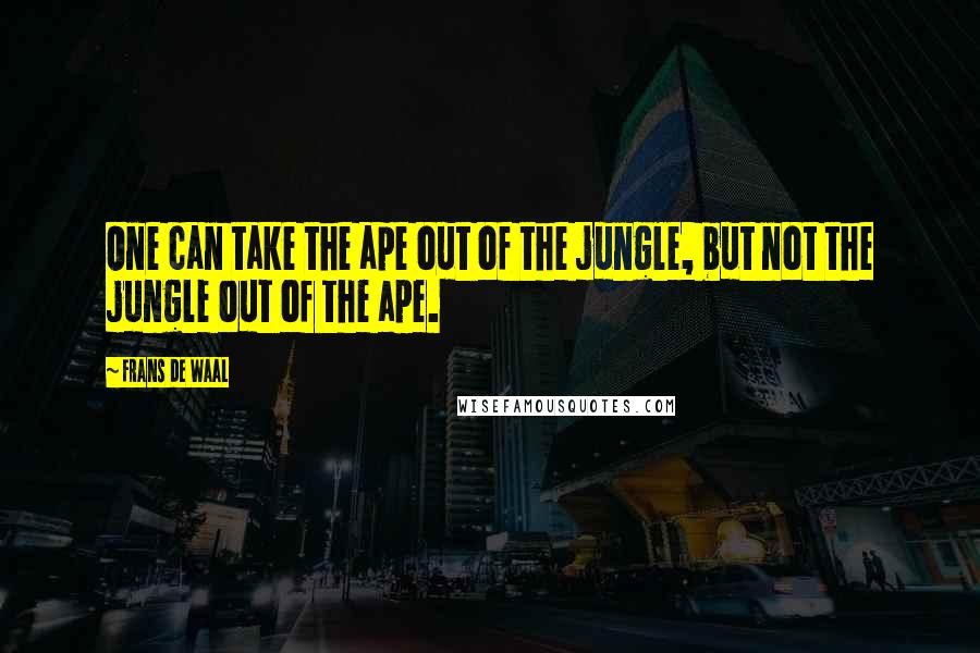 Frans De Waal Quotes: One can take the ape out of the jungle, but not the jungle out of the ape.