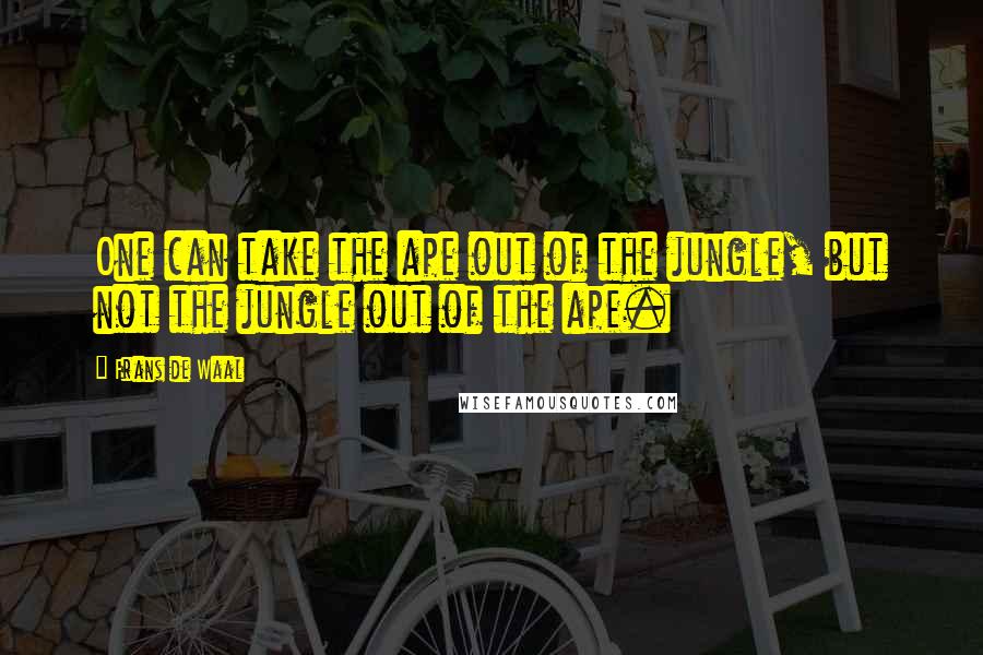 Frans De Waal Quotes: One can take the ape out of the jungle, but not the jungle out of the ape.