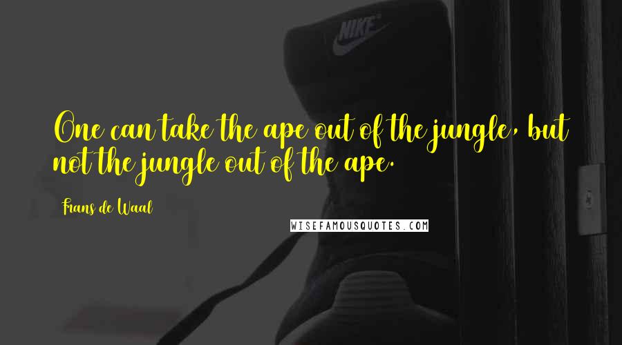 Frans De Waal Quotes: One can take the ape out of the jungle, but not the jungle out of the ape.