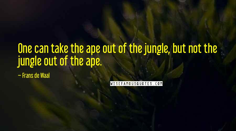 Frans De Waal Quotes: One can take the ape out of the jungle, but not the jungle out of the ape.