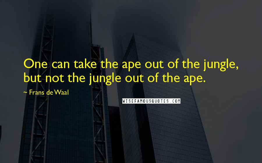 Frans De Waal Quotes: One can take the ape out of the jungle, but not the jungle out of the ape.