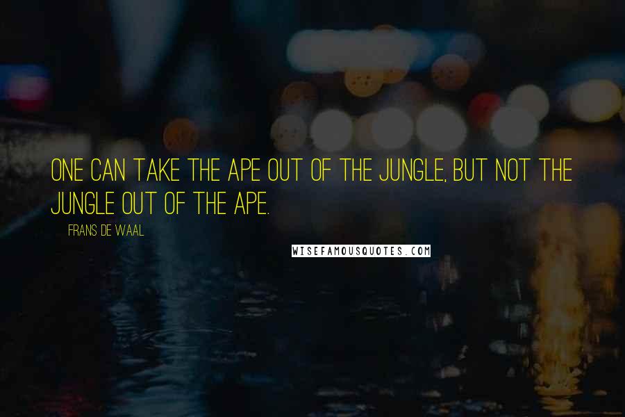 Frans De Waal Quotes: One can take the ape out of the jungle, but not the jungle out of the ape.