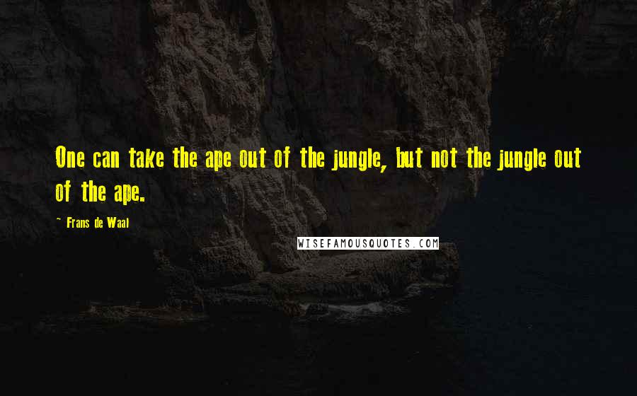 Frans De Waal Quotes: One can take the ape out of the jungle, but not the jungle out of the ape.