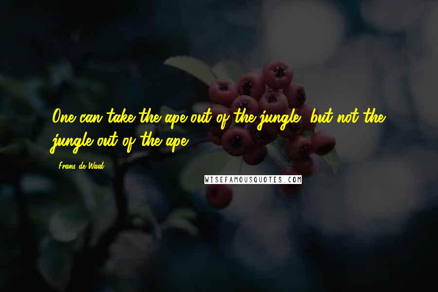 Frans De Waal Quotes: One can take the ape out of the jungle, but not the jungle out of the ape.