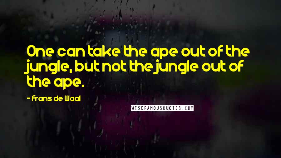 Frans De Waal Quotes: One can take the ape out of the jungle, but not the jungle out of the ape.