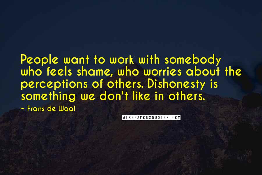 Frans De Waal Quotes: People want to work with somebody who feels shame, who worries about the perceptions of others. Dishonesty is something we don't like in others.