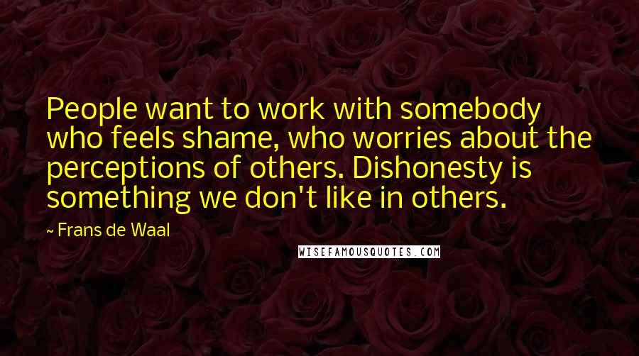 Frans De Waal Quotes: People want to work with somebody who feels shame, who worries about the perceptions of others. Dishonesty is something we don't like in others.
