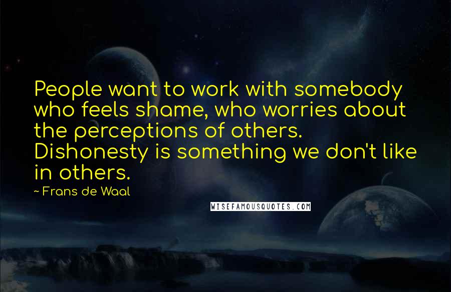 Frans De Waal Quotes: People want to work with somebody who feels shame, who worries about the perceptions of others. Dishonesty is something we don't like in others.