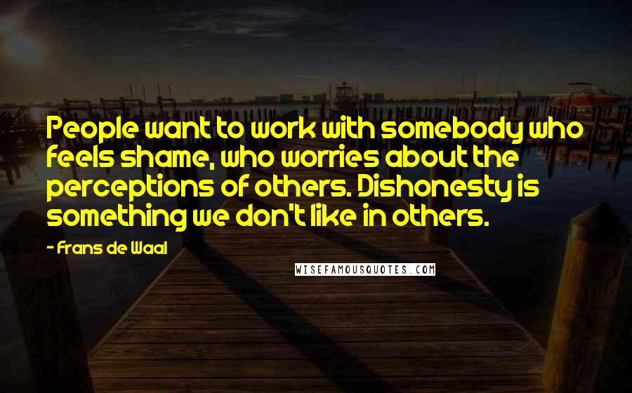 Frans De Waal Quotes: People want to work with somebody who feels shame, who worries about the perceptions of others. Dishonesty is something we don't like in others.