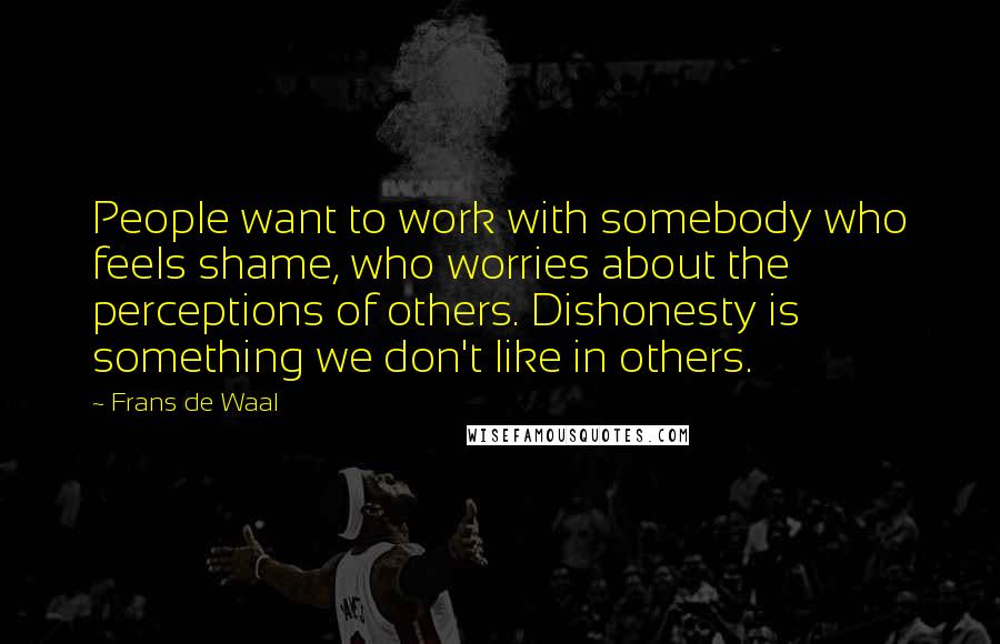 Frans De Waal Quotes: People want to work with somebody who feels shame, who worries about the perceptions of others. Dishonesty is something we don't like in others.