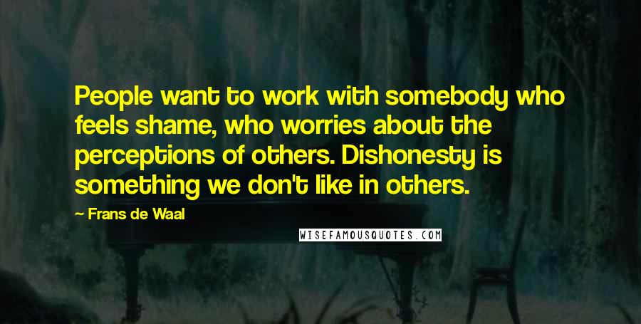 Frans De Waal Quotes: People want to work with somebody who feels shame, who worries about the perceptions of others. Dishonesty is something we don't like in others.