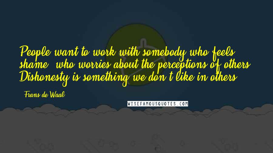 Frans De Waal Quotes: People want to work with somebody who feels shame, who worries about the perceptions of others. Dishonesty is something we don't like in others.