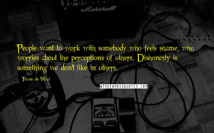 Frans De Waal Quotes: People want to work with somebody who feels shame, who worries about the perceptions of others. Dishonesty is something we don't like in others.