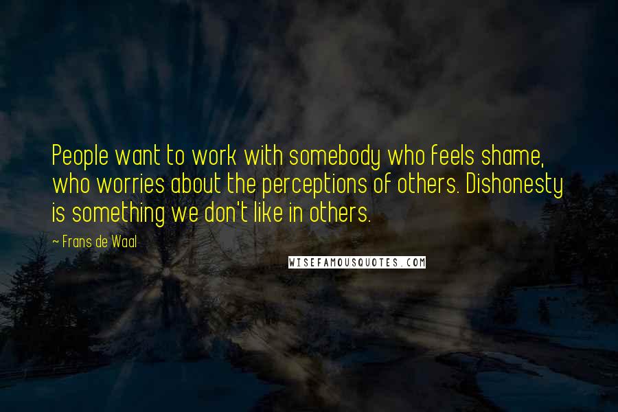 Frans De Waal Quotes: People want to work with somebody who feels shame, who worries about the perceptions of others. Dishonesty is something we don't like in others.