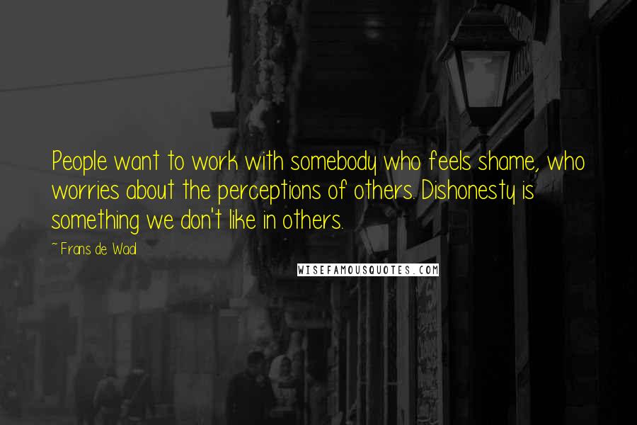 Frans De Waal Quotes: People want to work with somebody who feels shame, who worries about the perceptions of others. Dishonesty is something we don't like in others.