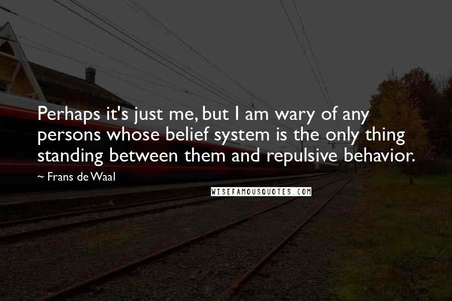 Frans De Waal Quotes: Perhaps it's just me, but I am wary of any persons whose belief system is the only thing standing between them and repulsive behavior.