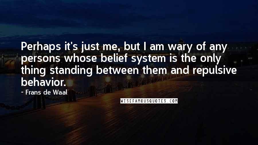 Frans De Waal Quotes: Perhaps it's just me, but I am wary of any persons whose belief system is the only thing standing between them and repulsive behavior.