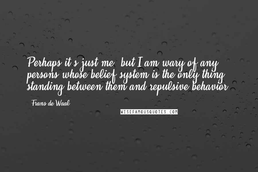 Frans De Waal Quotes: Perhaps it's just me, but I am wary of any persons whose belief system is the only thing standing between them and repulsive behavior.