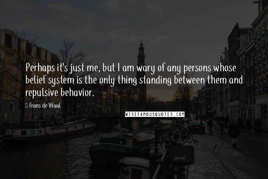 Frans De Waal Quotes: Perhaps it's just me, but I am wary of any persons whose belief system is the only thing standing between them and repulsive behavior.