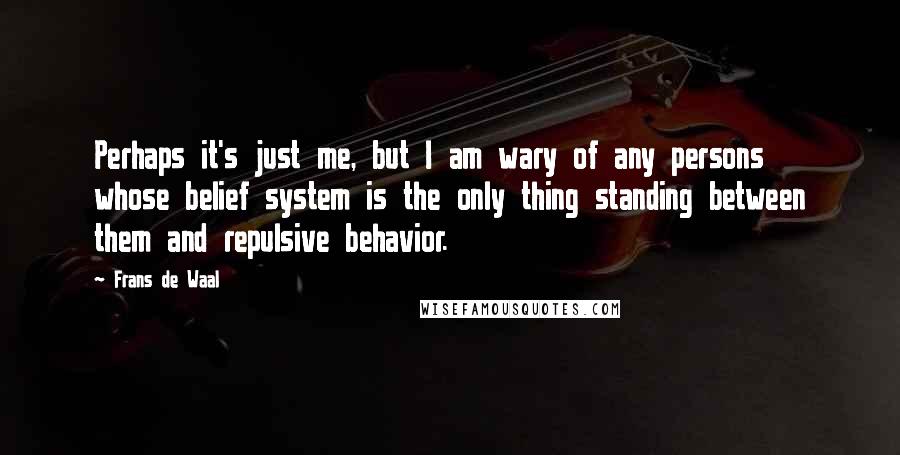 Frans De Waal Quotes: Perhaps it's just me, but I am wary of any persons whose belief system is the only thing standing between them and repulsive behavior.