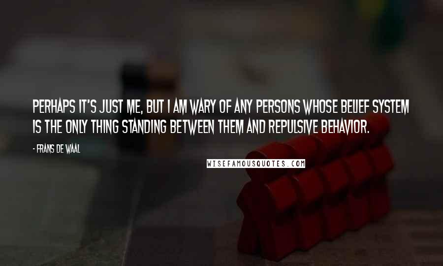 Frans De Waal Quotes: Perhaps it's just me, but I am wary of any persons whose belief system is the only thing standing between them and repulsive behavior.