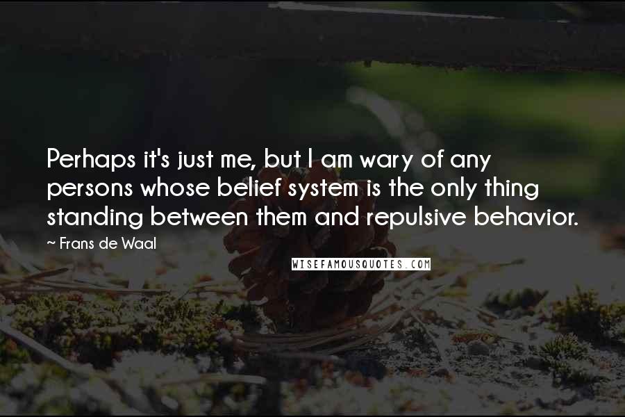 Frans De Waal Quotes: Perhaps it's just me, but I am wary of any persons whose belief system is the only thing standing between them and repulsive behavior.