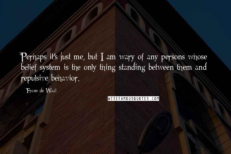 Frans De Waal Quotes: Perhaps it's just me, but I am wary of any persons whose belief system is the only thing standing between them and repulsive behavior.