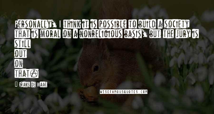 Frans De Waal Quotes: Personally, I think it is possible to build a society that is moral on a nonreligious basis, but the jury is still out on that.