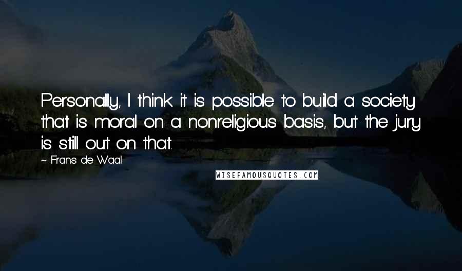 Frans De Waal Quotes: Personally, I think it is possible to build a society that is moral on a nonreligious basis, but the jury is still out on that.