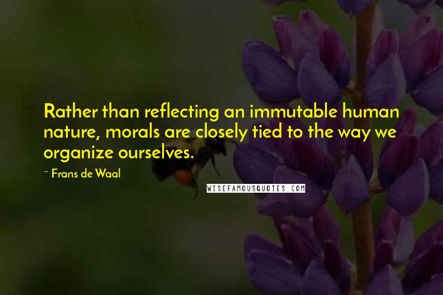 Frans De Waal Quotes: Rather than reflecting an immutable human nature, morals are closely tied to the way we organize ourselves.