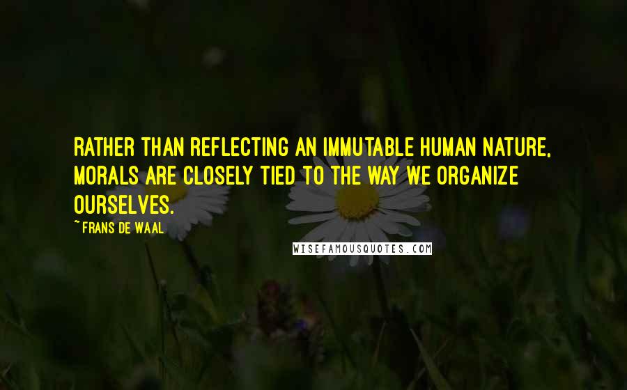 Frans De Waal Quotes: Rather than reflecting an immutable human nature, morals are closely tied to the way we organize ourselves.