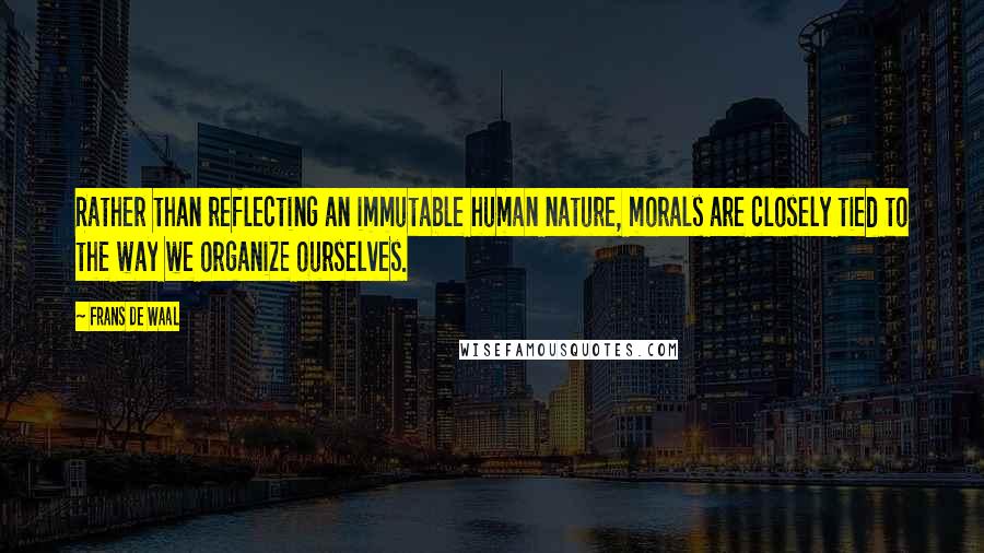 Frans De Waal Quotes: Rather than reflecting an immutable human nature, morals are closely tied to the way we organize ourselves.