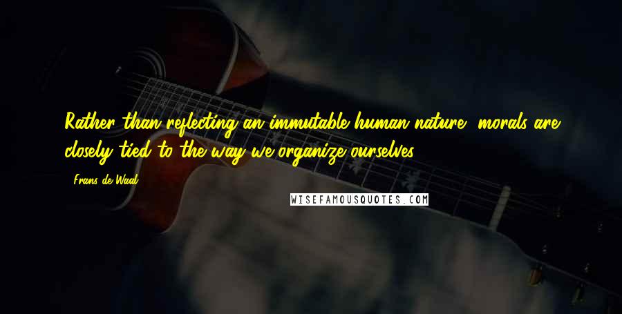 Frans De Waal Quotes: Rather than reflecting an immutable human nature, morals are closely tied to the way we organize ourselves.