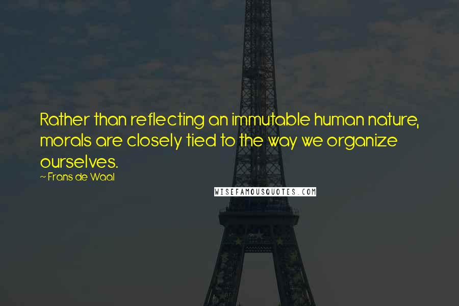 Frans De Waal Quotes: Rather than reflecting an immutable human nature, morals are closely tied to the way we organize ourselves.