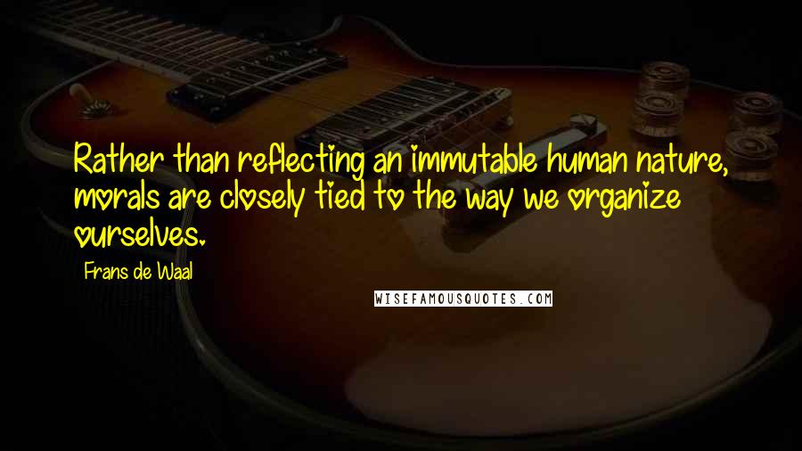 Frans De Waal Quotes: Rather than reflecting an immutable human nature, morals are closely tied to the way we organize ourselves.