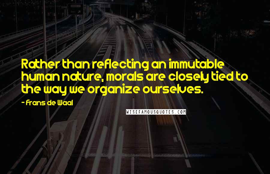 Frans De Waal Quotes: Rather than reflecting an immutable human nature, morals are closely tied to the way we organize ourselves.